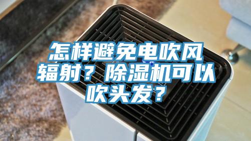 怎樣避免電吹風輻射？除濕機可以吹頭發？