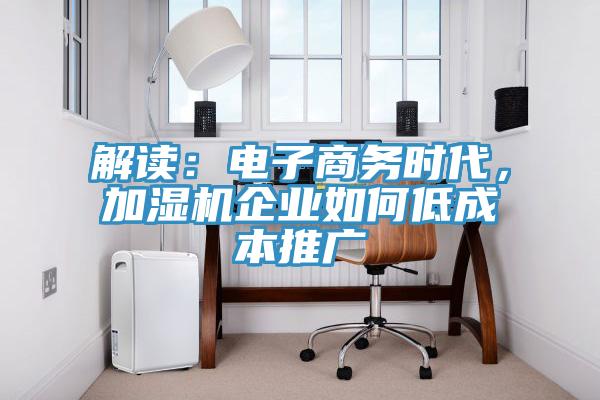 解讀：電子商務(wù)時(shí)代，加濕機(jī)企業(yè)如何低成本推廣