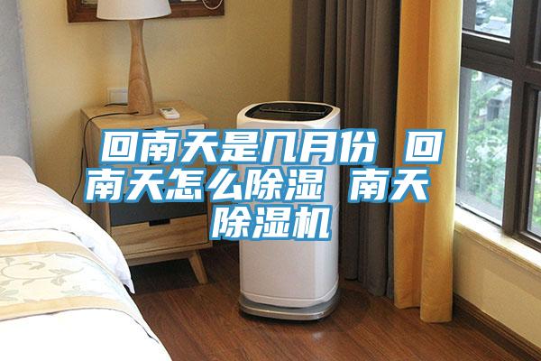 回南天是幾月份 回南天怎么除濕 南天 除濕機