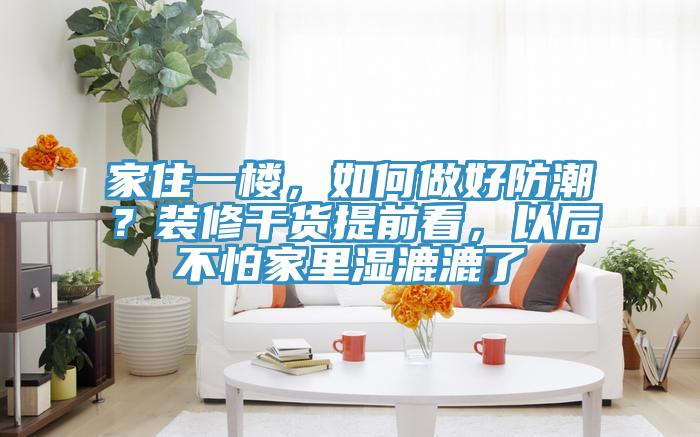 家住一樓，如何做好防潮？裝修干貨提前看，以后不怕家里濕漉漉了