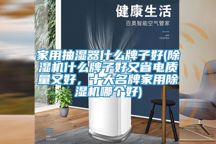 家用抽濕器什么牌子好(除濕機(jī)什么牌子好又省電質(zhì)量又好，十大名牌家用除濕機(jī)哪個(gè)好)